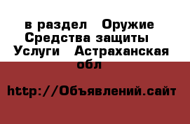  в раздел : Оружие. Средства защиты » Услуги . Астраханская обл.